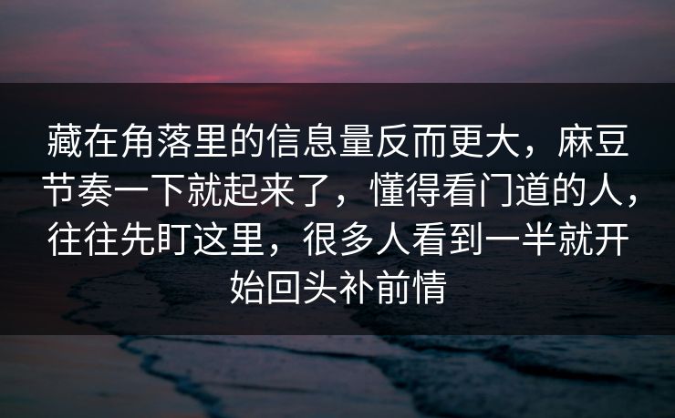 藏在角落里的信息量反而更大，麻豆节奏一下就起来了，懂得看门道的人，往往先盯这里，很多人看到一半就开始回头补前情