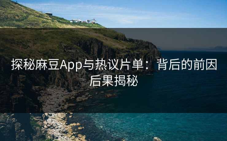 探秘麻豆App与热议片单：背后的前因后果揭秘