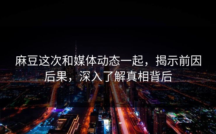 麻豆这次和媒体动态一起，揭示前因后果，深入了解真相背后