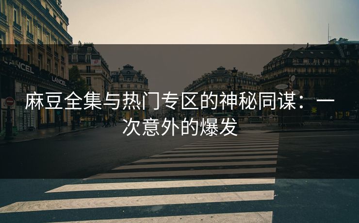 麻豆全集与热门专区的神秘同谋：一次意外的爆发