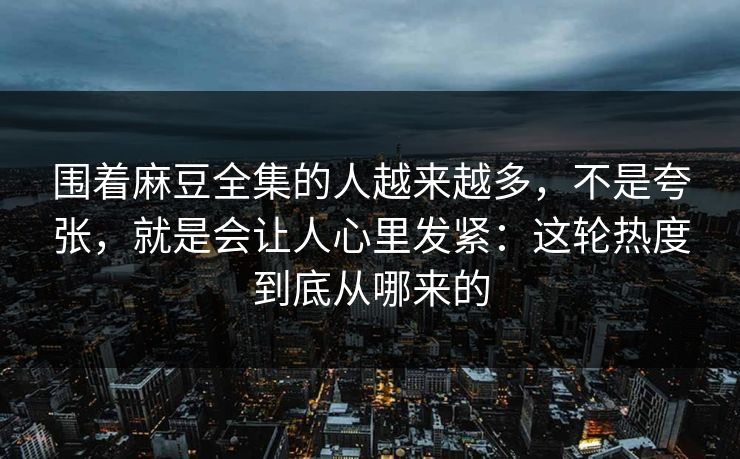 围着麻豆全集的人越来越多，不是夸张，就是会让人心里发紧：这轮热度到底从哪来的