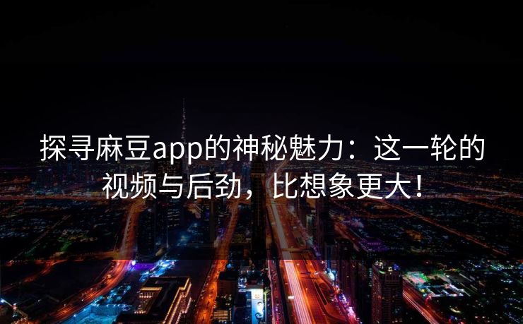 探寻麻豆app的神秘魅力：这一轮的视频与后劲，比想象更大！