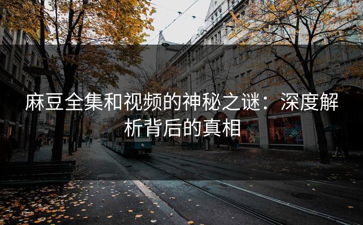 麻豆全集和视频的神秘之谜：深度解析背后的真相
