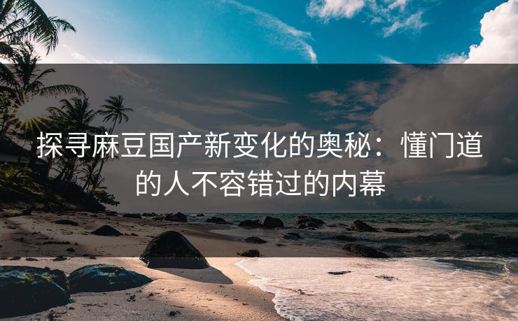 探寻麻豆国产新变化的奥秘：懂门道的人不容错过的内幕