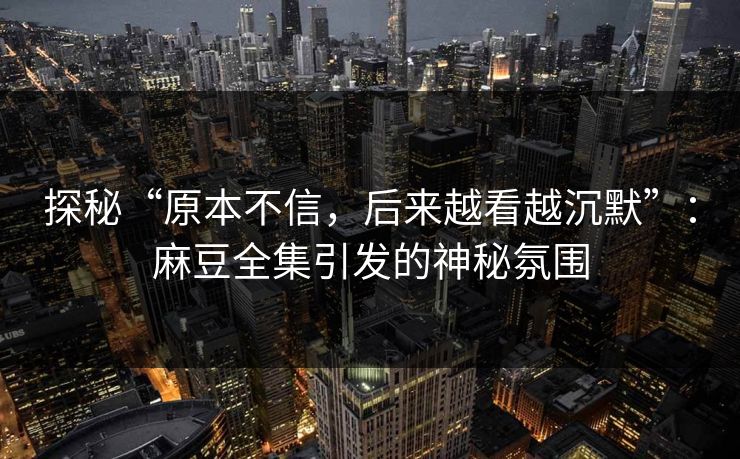 探秘“原本不信，后来越看越沉默”：麻豆全集引发的神秘氛围