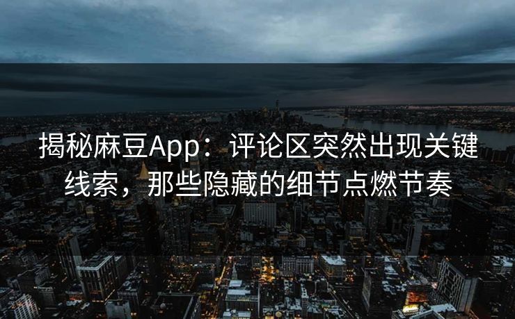 揭秘麻豆App：评论区突然出现关键线索，那些隐藏的细节点燃节奏