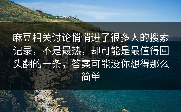 麻豆相关讨论悄悄进了很多人的搜索记录，不是最热，却可能是最值得回头翻的一条，答案可能没你想得那么简单