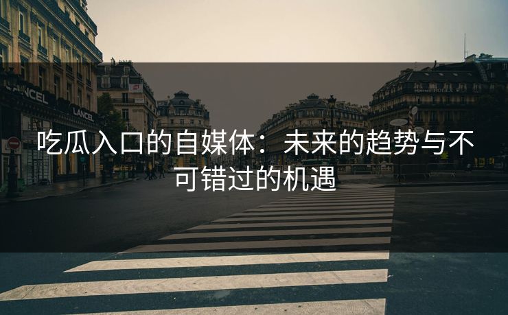 吃瓜入口的自媒体：未来的趋势与不可错过的机遇