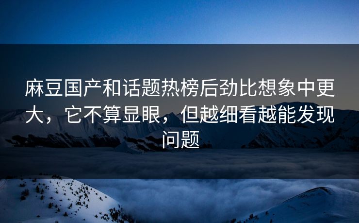 麻豆国产和话题热榜后劲比想象中更大，它不算显眼，但越细看越能发现问题