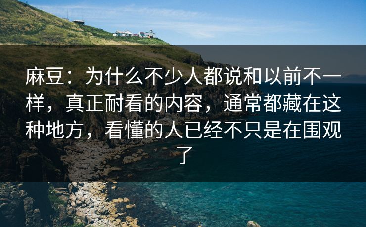 麻豆：为什么不少人都说和以前不一样，真正耐看的内容，通常都藏在这种地方，看懂的人已经不只是在围观了