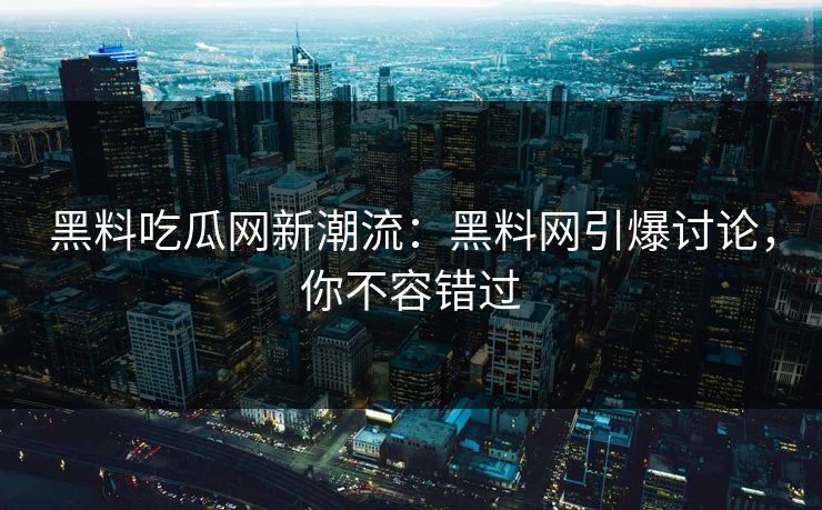 黑料吃瓜网新潮流：黑料网引爆讨论，你不容错过