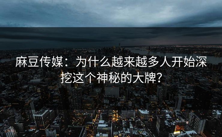 麻豆传媒：为什么越来越多人开始深挖这个神秘的大牌？