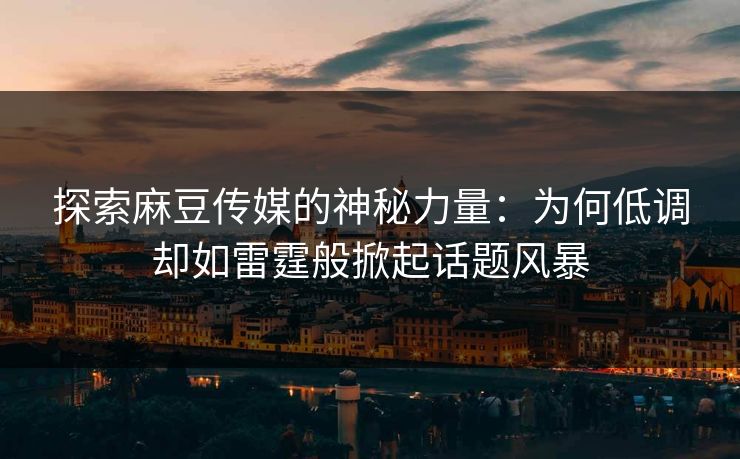 探索麻豆传媒的神秘力量：为何低调却如雷霆般掀起话题风暴