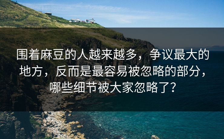围着麻豆的人越来越多，争议最大的地方，反而是最容易被忽略的部分，哪些细节被大家忽略了？
