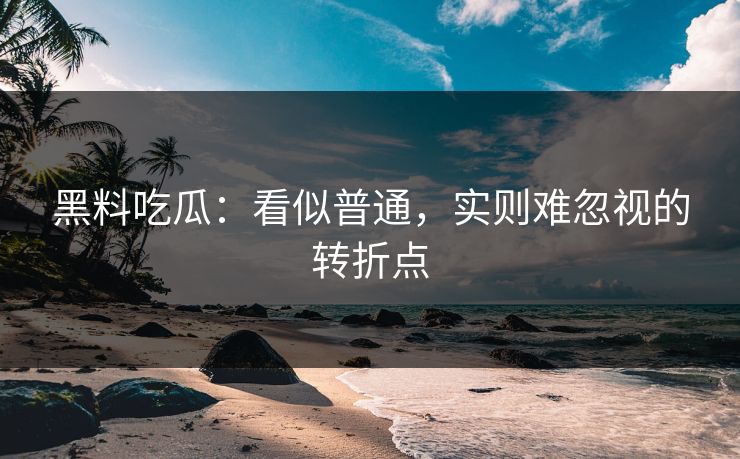 黑料吃瓜：看似普通，实则难忽视的转折点