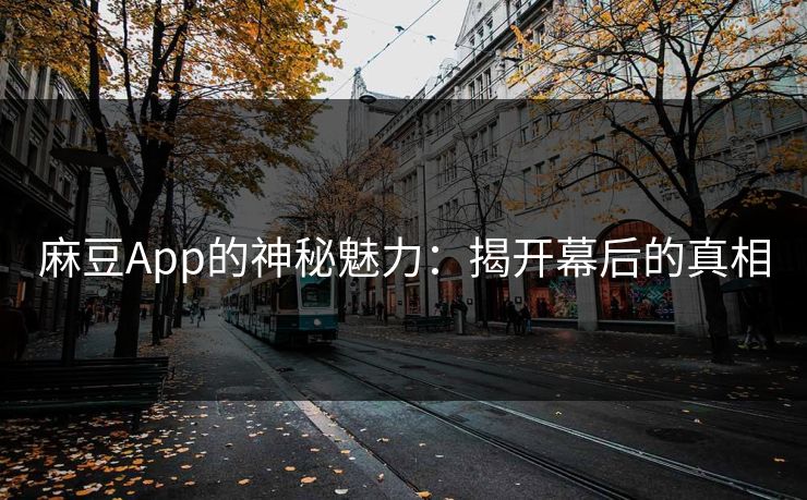 麻豆App的神秘魅力：揭开幕后的真相