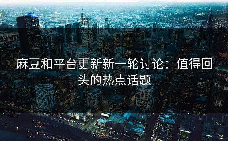 麻豆和平台更新新一轮讨论：值得回头的热点话题