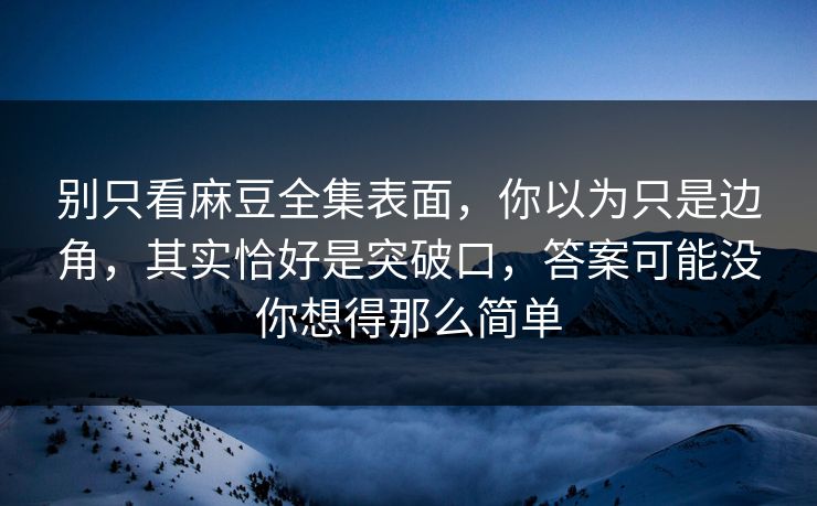 别只看麻豆全集表面，你以为只是边角，其实恰好是突破口，答案可能没你想得那么简单
