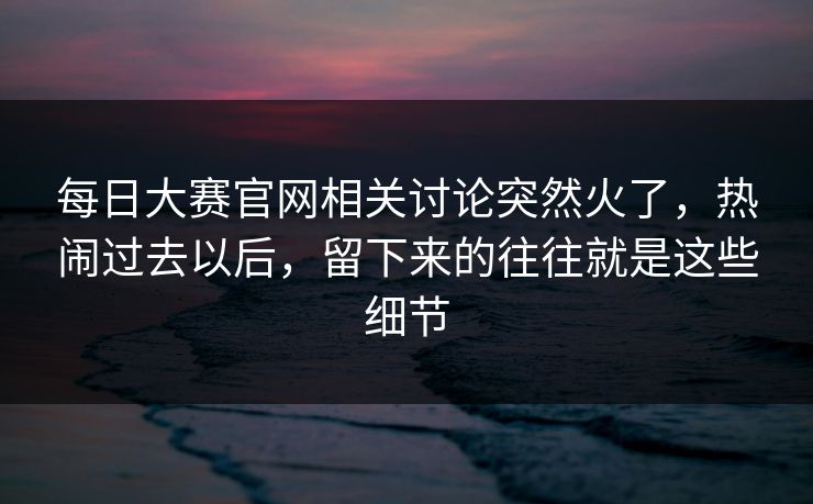 每日大赛官网相关讨论突然火了，热闹过去以后，留下来的往往就是这些细节