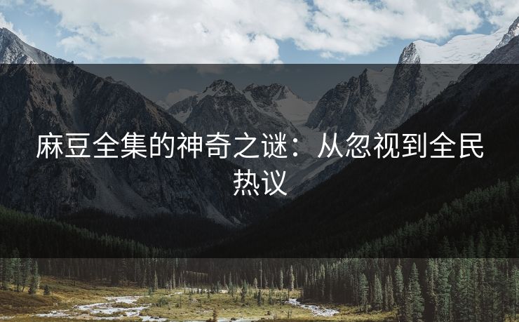 麻豆全集的神奇之谜：从忽视到全民热议