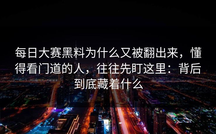 每日大赛黑料为什么又被翻出来，懂得看门道的人，往往先盯这里：背后到底藏着什么