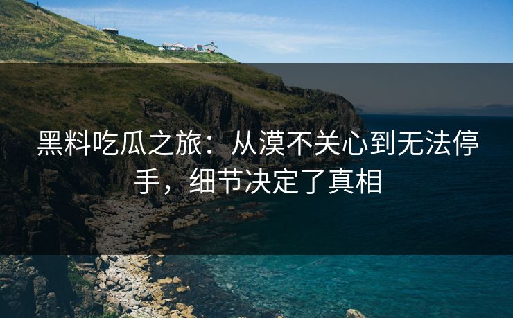 黑料吃瓜之旅：从漠不关心到无法停手，细节决定了真相