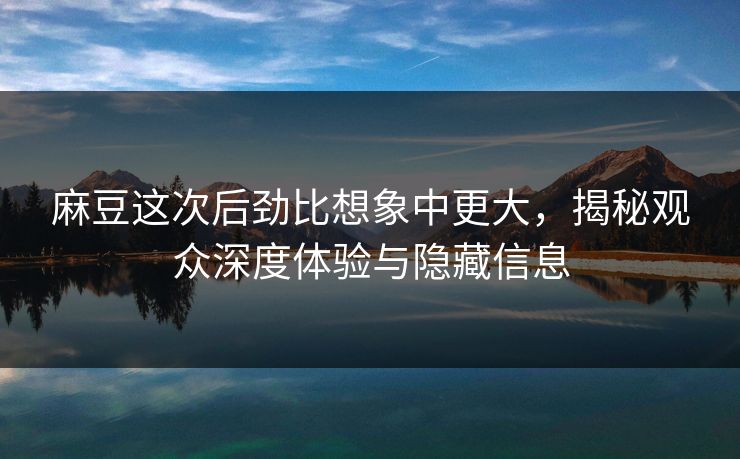 麻豆这次后劲比想象中更大，揭秘观众深度体验与隐藏信息