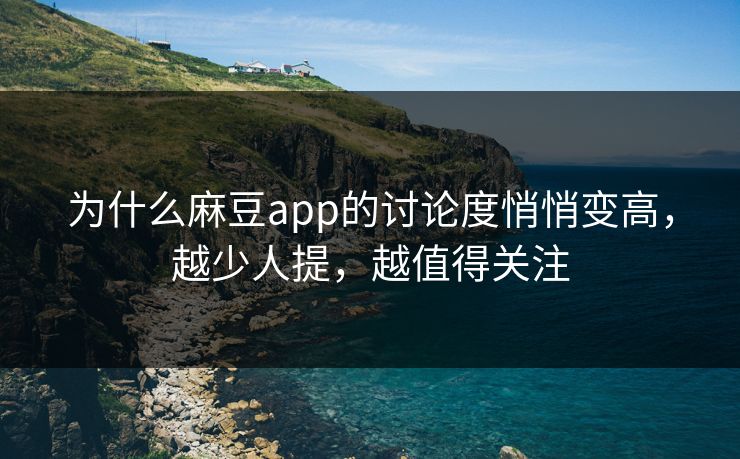 为什么麻豆app的讨论度悄悄变高，越少人提，越值得关注