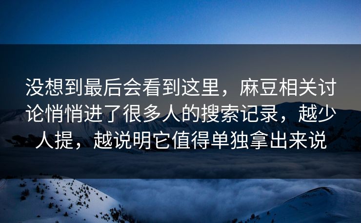 没想到最后会看到这里，麻豆相关讨论悄悄进了很多人的搜索记录，越少人提，越说明它值得单独拿出来说
