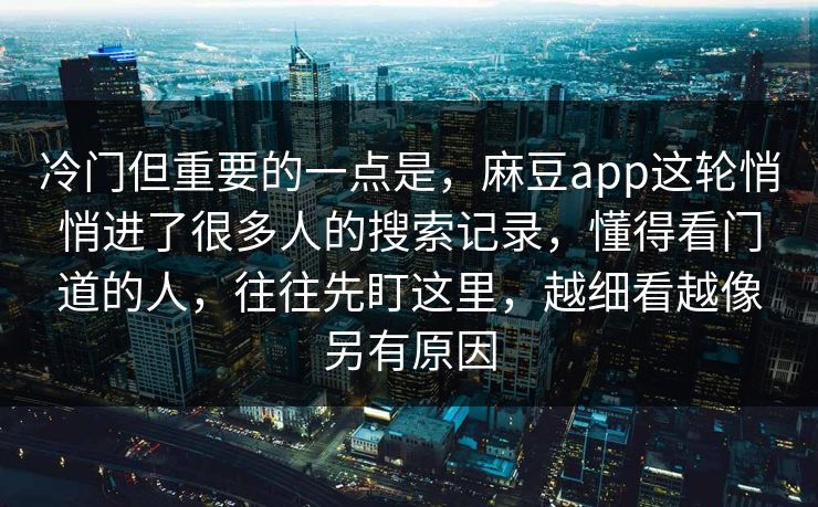 冷门但重要的一点是，麻豆app这轮悄悄进了很多人的搜索记录，懂得看门道的人，往往先盯这里，越细看越像另有原因