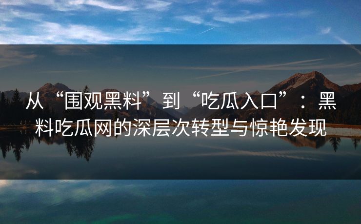 从“围观黑料”到“吃瓜入口”：黑料吃瓜网的深层次转型与惊艳发现