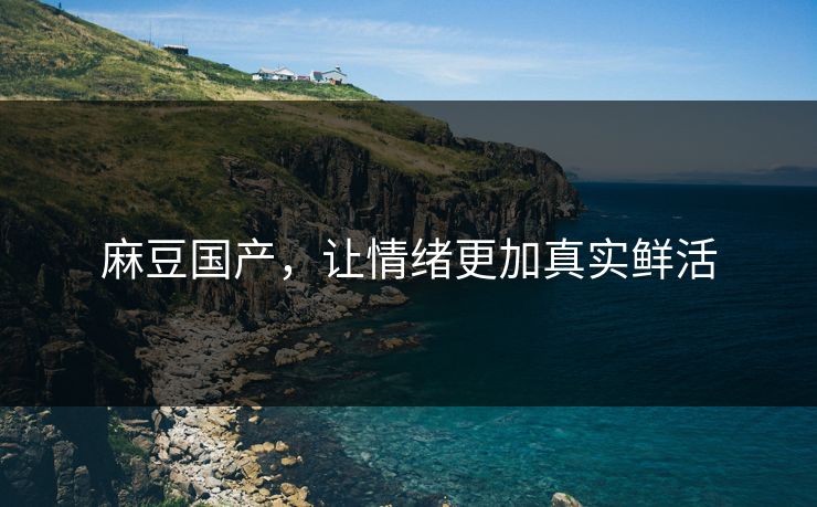 麻豆国产，让情绪更加真实鲜活