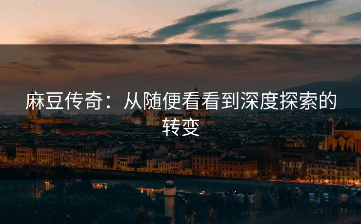 麻豆传奇：从随便看看到深度探索的转变