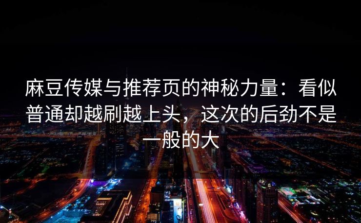 麻豆传媒与推荐页的神秘力量：看似普通却越刷越上头，这次的后劲不是一般的大