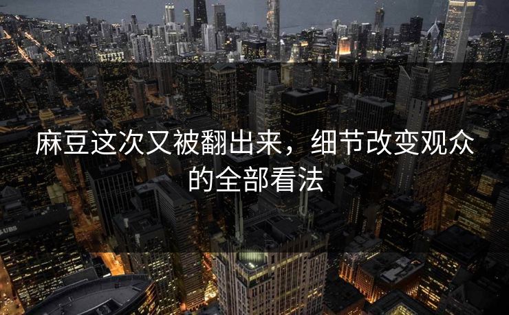 麻豆这次又被翻出来，细节改变观众的全部看法