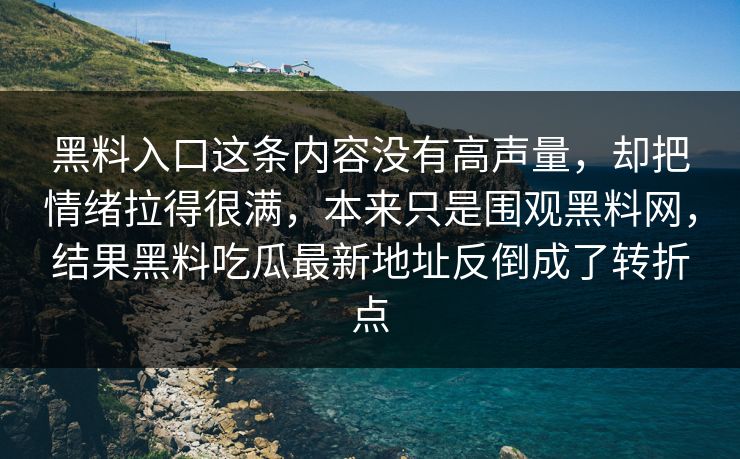 黑料入口这条内容没有高声量，却把情绪拉得很满，本来只是围观黑料网，结果黑料吃瓜最新地址反倒成了转折点