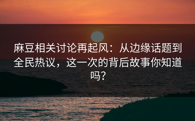 麻豆相关讨论再起风：从边缘话题到全民热议，这一次的背后故事你知道吗？