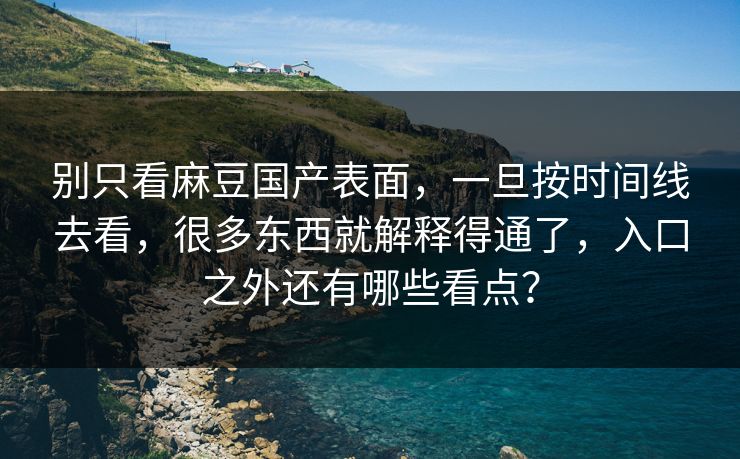 别只看麻豆国产表面，一旦按时间线去看，很多东西就解释得通了，入口之外还有哪些看点？