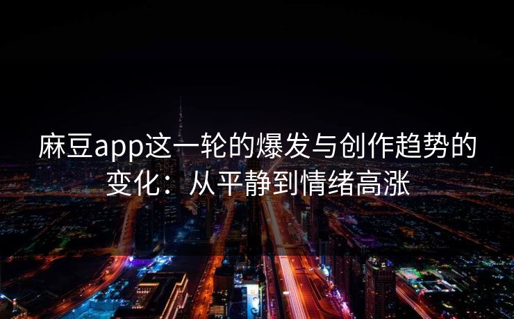 麻豆app这一轮的爆发与创作趋势的变化：从平静到情绪高涨
