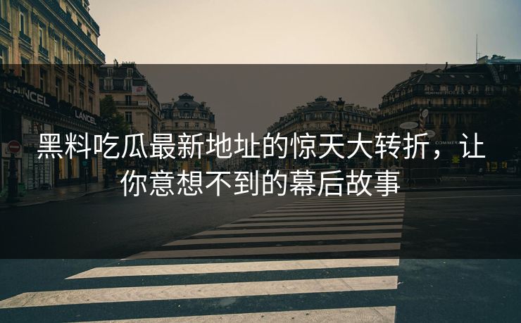 黑料吃瓜最新地址的惊天大转折，让你意想不到的幕后故事