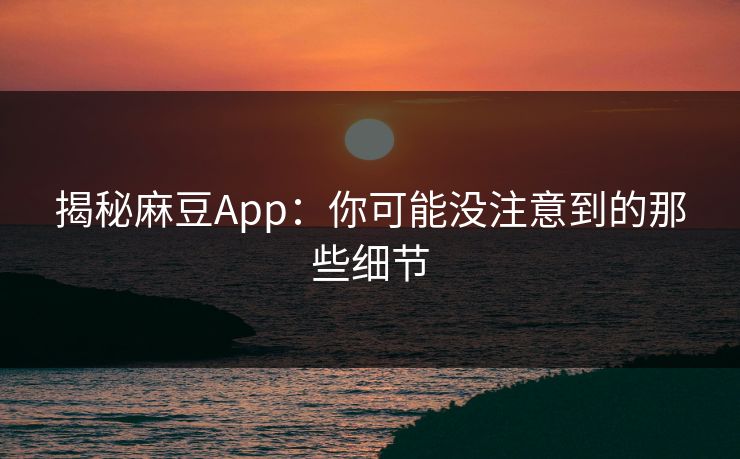 揭秘麻豆App：你可能没注意到的那些细节