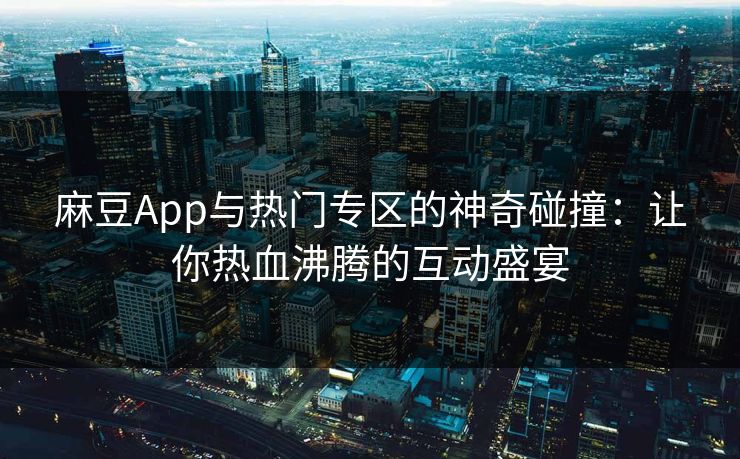 麻豆App与热门专区的神奇碰撞：让你热血沸腾的互动盛宴