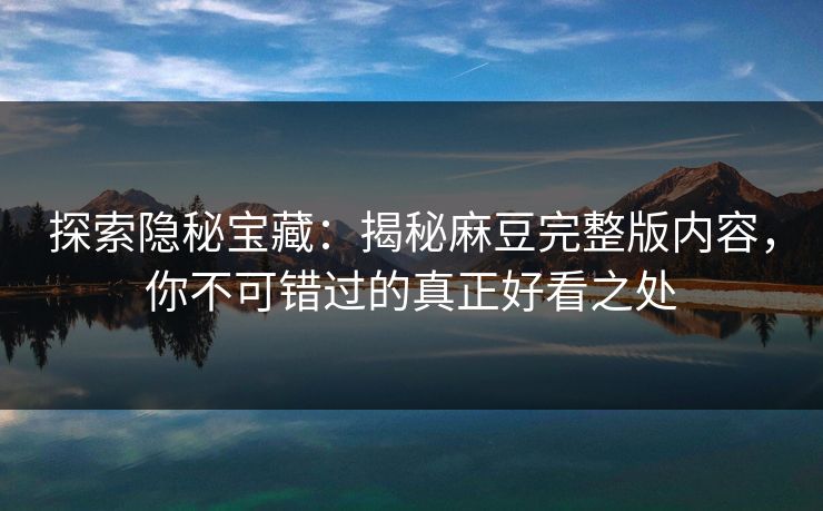 探索隐秘宝藏：揭秘麻豆完整版内容，你不可错过的真正好看之处