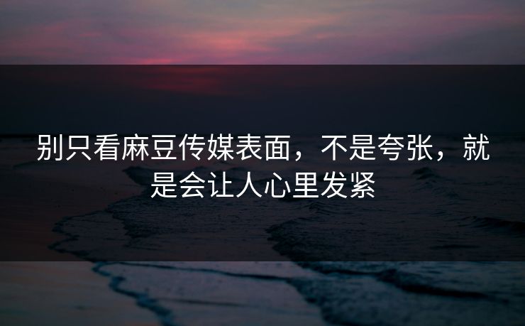 别只看麻豆传媒表面，不是夸张，就是会让人心里发紧