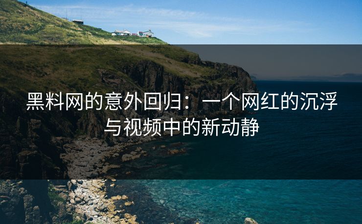 黑料网的意外回归：一个网红的沉浮与视频中的新动静