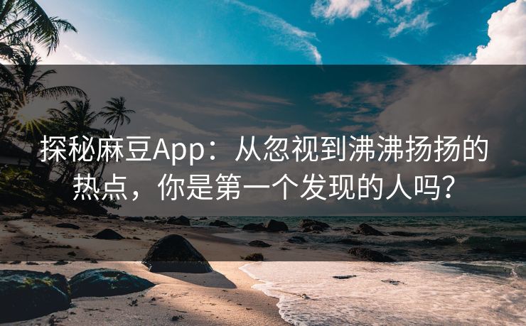 探秘麻豆App：从忽视到沸沸扬扬的热点，你是第一个发现的人吗？