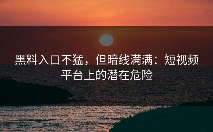 黑料入口不猛，但暗线满满：短视频平台上的潜在危险