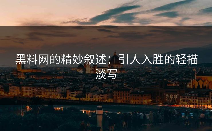 黑料网的精妙叙述：引人入胜的轻描淡写