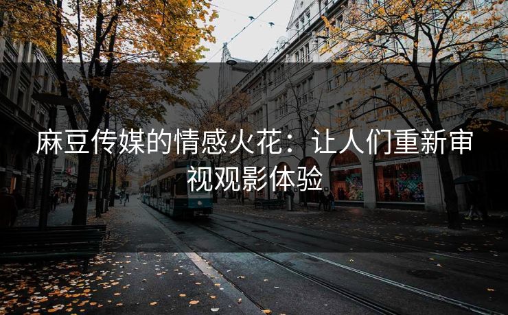 麻豆传媒的情感火花：让人们重新审视观影体验
