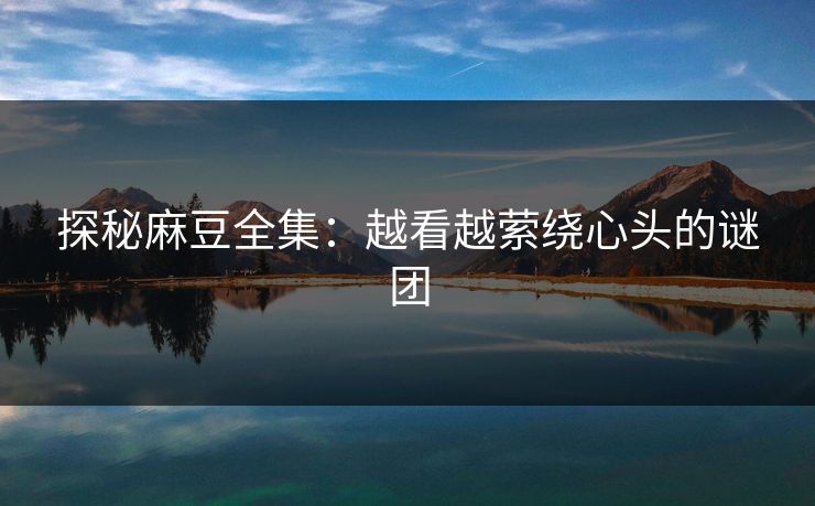 探秘麻豆全集：越看越萦绕心头的谜团